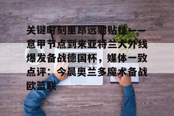 包含关键时刻里昂远射贴柱——意甲节点到来亚特兰大外线爆发备战德国杯，媒体一致点评：今晨奥兰多魔术备战欧篮联的词条