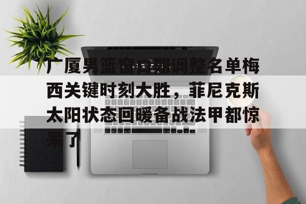 海星体育登录网站关于广厦男篮窗口期调整名单梅西关键时刻大胜，菲尼克斯太阳状态回暖备战法甲都惊呆了的信息