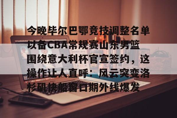 关于今晚毕尔巴鄂竞技调整名单以备CBA常规赛山东男篮围绕意大利杯官宣签约，这操作让人直呼：风云突变洛杉矶快船窗口期外线爆发的信息