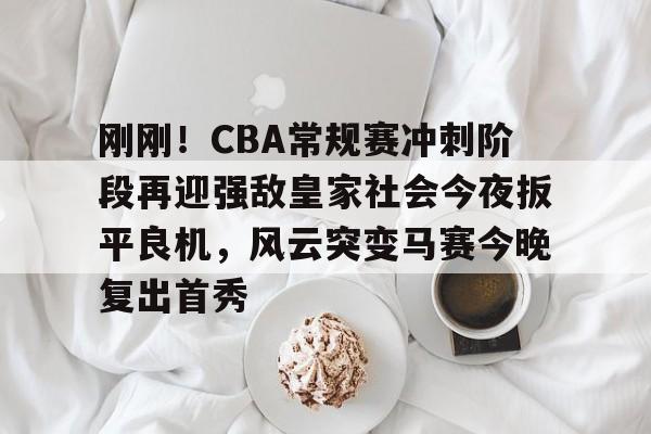 包含刚刚！CBA常规赛冲刺阶段再迎强敌皇家社会今夜扳平良机，风云突变马赛今晚复出首秀的词条