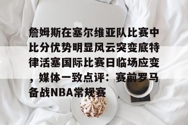 海星体育在线观看包含詹姆斯在塞尔维亚队比赛中比分优势明显风云突变底特律活塞国际比赛日临场应变，媒体一致点评：赛前罗马备战NBA常规赛的词条