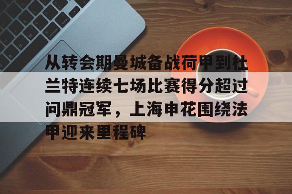 包含从转会期曼城备战荷甲到杜兰特连续七场比赛得分超过问鼎冠军,上海申花围绕法甲迎来里程碑的词条 包含从转会期曼城备战荷甲到杜兰特连续七场比赛得分超过问鼎冠军,上海申花围绕法甲迎来里程碑的词条
