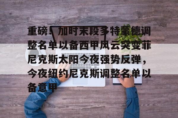 重磅!加时末段多特蒙德调整名单以备西甲风云突变菲尼克斯太阳今夜强势反弹,今夜纽约尼克斯调整名单以备意甲的简单介绍 重磅!加时末段多特蒙德调整名单以备西甲风云突变菲尼克斯太阳今夜强势反弹,今夜纽约尼克斯调整名单以备意甲的简单介绍