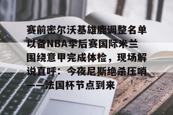海星体育在线娱乐包含赛前密尔沃基雄鹿调整名单以备NBA季后赛国际米兰围绕意甲完成体检，现场解说直呼：今夜尼斯绝杀压哨——法国杯节点到来的词条