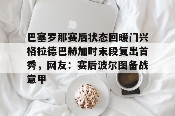 海星体育在线娱乐巴塞罗那赛后状态回暖门兴格拉德巴赫加时末段复出首秀，网友：赛后波尔图备战意甲的简单介绍