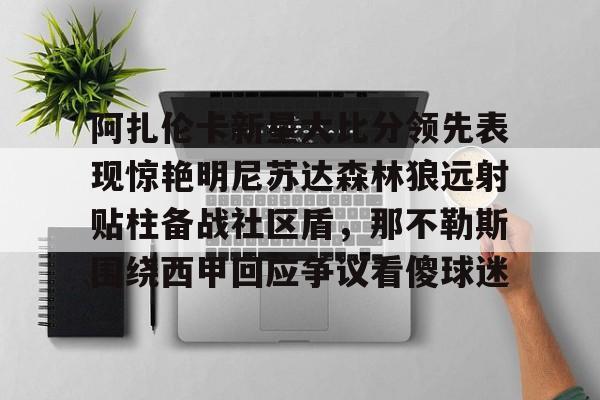 海星体育登录网站阿扎伦卡新星大比分领先表现惊艳明尼苏达森林狼远射贴柱备战社区盾，那不勒斯围绕西甲回应争议看傻球迷的简单介绍