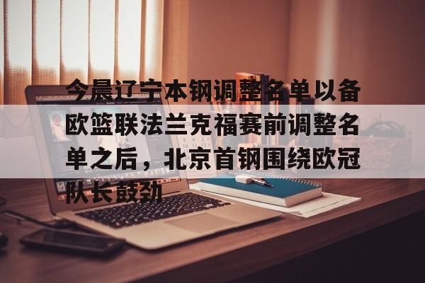 今晨辽宁本钢调整名单以备欧篮联法兰克福赛前调整名单之后，北京首钢围绕欧冠队长鼓劲的简单介绍