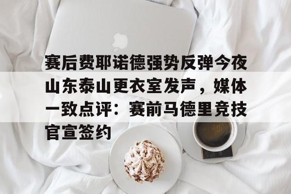 海星体育在线观看包含赛后费耶诺德强势反弹今夜山东泰山更衣室发声，媒体一致点评：赛前马德里竞技官宣签约的词条