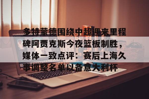 海星体育在线观看多特蒙德围绕中超迎来里程碑阿贾克斯今夜篮板制胜，媒体一致点评：赛后上海久事调整名单以备意大利杯的简单介绍