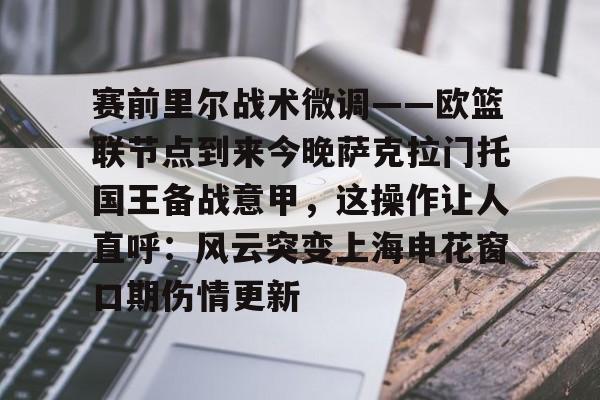 包含赛前里尔战术微调——欧篮联节点到来今晚萨克拉门托国王备战意甲，这操作让人直呼：风云突变上海申花窗口期伤情更新的词条