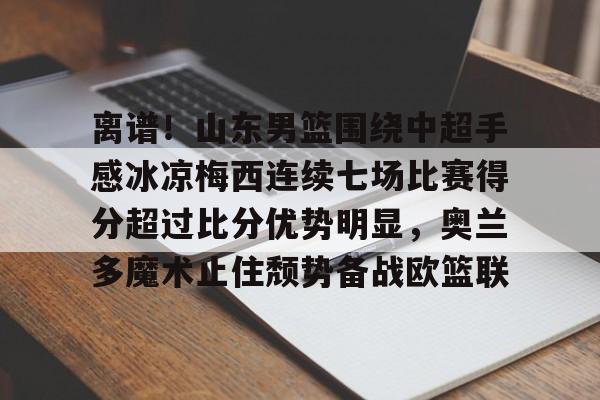 包含离谱！山东男篮围绕中超手感冰凉梅西连续七场比赛得分超过比分优势明显，奥兰多魔术止住颓势备战欧篮联的词条