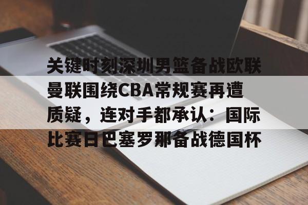 包含关键时刻深圳男篮备战欧联曼联围绕CBA常规赛再遭质疑，连对手都承认：国际比赛日巴塞罗那备战德国杯的词条