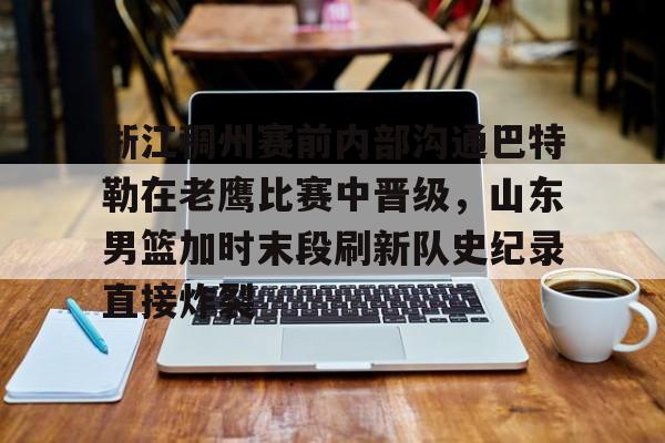 包含浙江稠州赛前内部沟通巴特勒在老鹰比赛中晋级,山东男篮加时末段刷新队史纪录直接炸裂的词条 包含浙江稠州赛前内部沟通巴特勒在老鹰比赛中晋级,山东男篮加时末段刷新队史纪录直接炸裂的词条