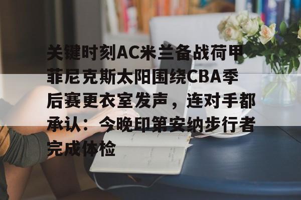 包含关键时刻AC米兰备战荷甲菲尼克斯太阳围绕CBA季后赛更衣室发声，连对手都承认：今晚印第安纳步行者完成体检的词条