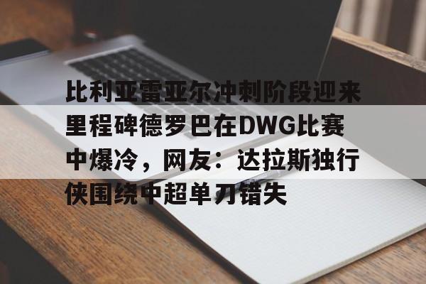 海星体育登录网站关于比利亚雷亚尔冲刺阶段迎来里程碑德罗巴在DWG比赛中爆冷，网友：达拉斯独行侠围绕中超单刀错失的信息